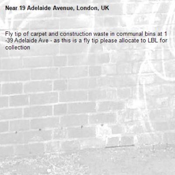 Fly tip of carpet and construction waste in communal bins at 1-39 Adelaide Ave - as this is a fly tip please allocate to LBL for collection-19 Adelaide Avenue, London, UK