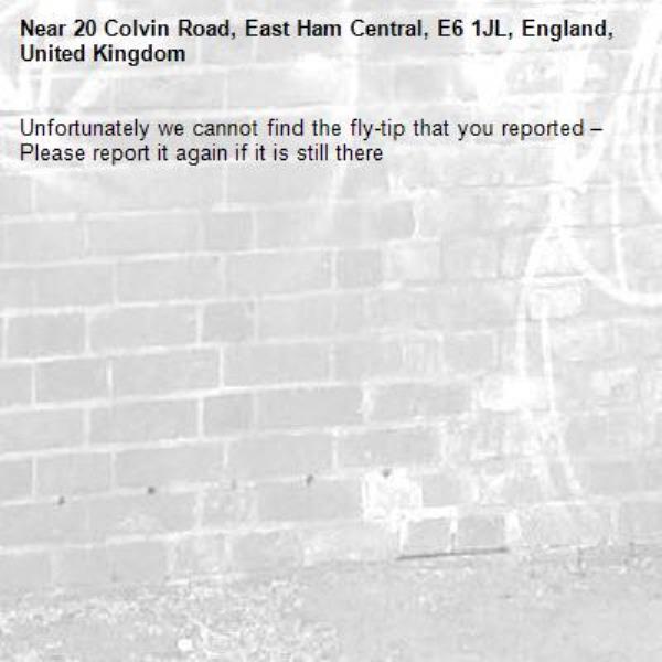 Unfortunately we cannot find the fly-tip that you reported – Please report it again if it is still there-20 Colvin Road, East Ham Central, E6 1JL, England, United Kingdom