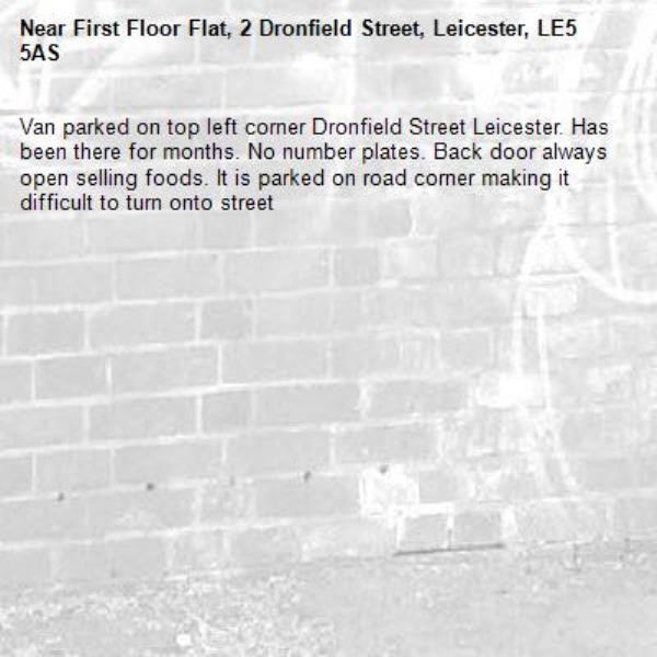 Van parked on top left corner Dronfield Street Leicester. Has been there for months. No number plates. Back door always open selling foods. It is parked on road corner making it difficult to turn onto street-First Floor Flat, 2 Dronfield Street, Leicester, LE5 5AS