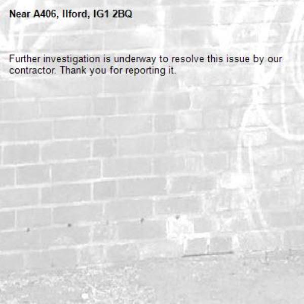 Further investigation is underway to resolve this issue by our contractor. Thank you for reporting it.-A406, Ilford, IG1 2BQ