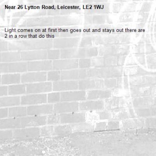 Light comes on at first then goes out and stays out there are 2 in a row that do this -26 Lytton Road, Leicester, LE2 1WJ