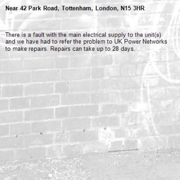 There is a fault with the main electrical supply to the unit(s) and we have had to refer the problem to UK Power Networks to make repairs. Repairs can take up to 28 days.-42 Park Road, Tottenham, London, N15 3HR
