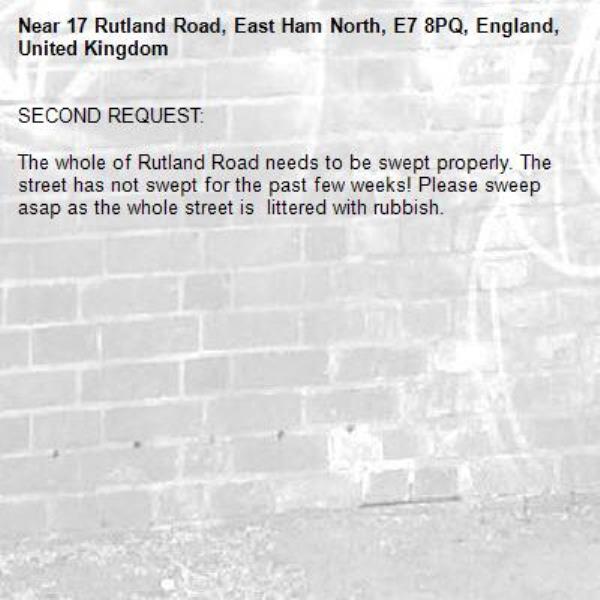 SECOND REQUEST:

The whole of Rutland Road needs to be swept properly. The street has not swept for the past few weeks! Please sweep asap as the whole street is  littered with rubbish.-17 Rutland Road, East Ham North, E7 8PQ, England, United Kingdom