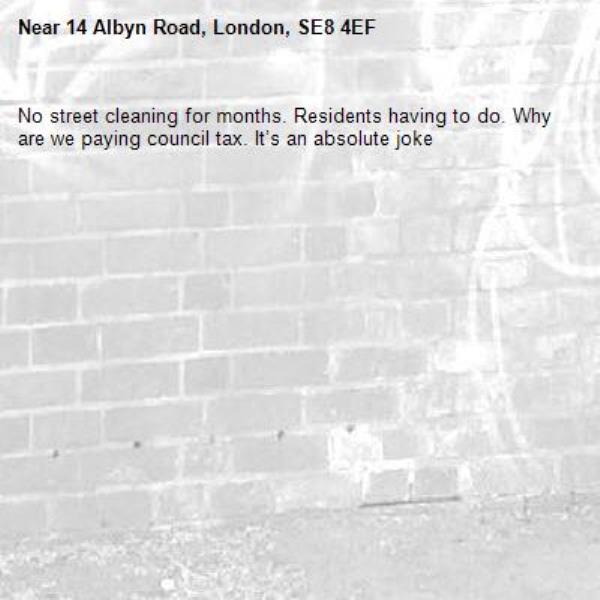 No street cleaning for months. Residents having to do. Why are we paying council tax. It’s an absolute joke -14 Albyn Road, London, SE8 4EF