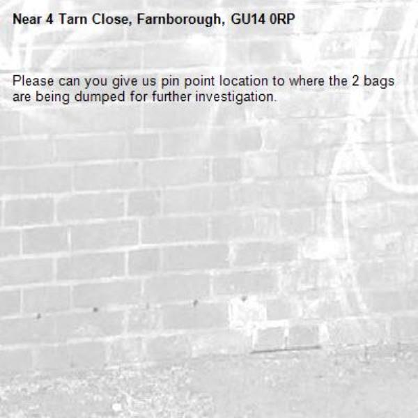 Please can you give us pin point location to where the 2 bags are being dumped for further investigation. -4 Tarn Close, Farnborough, GU14 0RP
