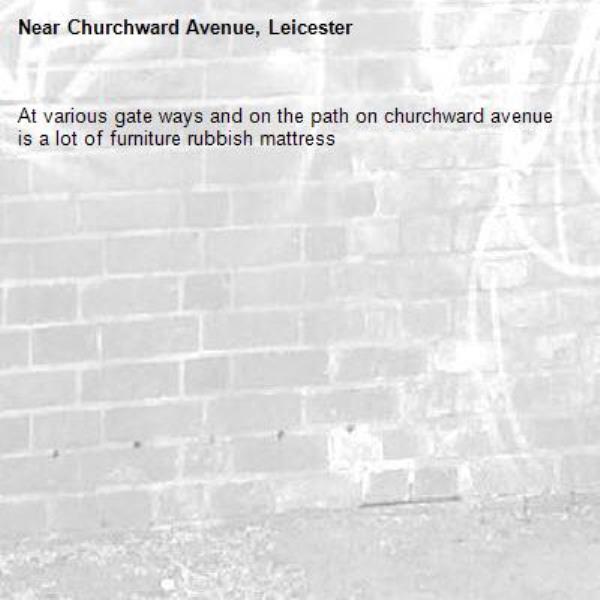 At various gate ways and on the path on churchward avenue is a lot of furniture rubbish mattress -Churchward Avenue, Leicester