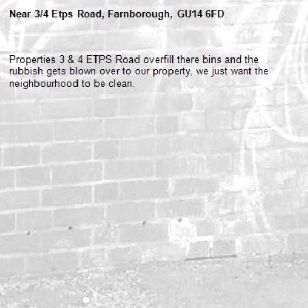 Properties 3 & 4 ETPS Road overfill there bins and the rubbish gets blown over to our property, we just want the neighbourhood to be clean.
-3/4 Etps Road, Farnborough, GU14 6FD