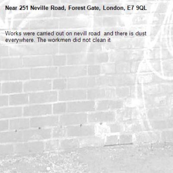 Works were carried out on nevill road  and there is dust everywhere. The workmen did not clean it-251 Neville Road, Forest Gate, London, E7 9QL