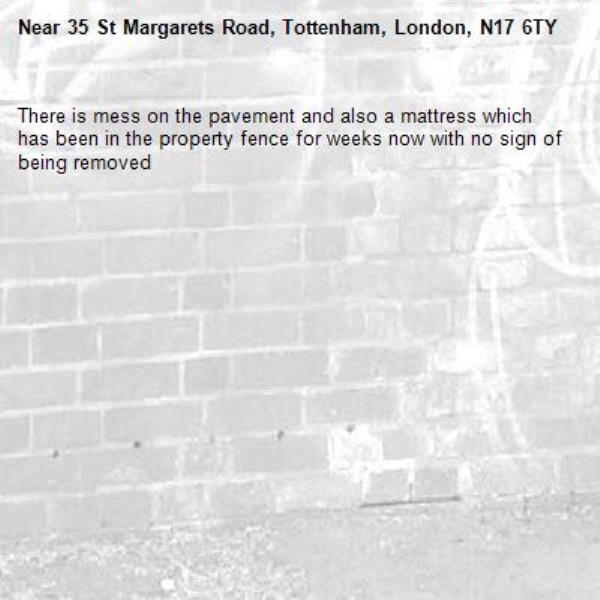 There is mess on the pavement and also a mattress which has been in the property fence for weeks now with no sign of being removed -35 St Margarets Road, Tottenham, London, N17 6TY