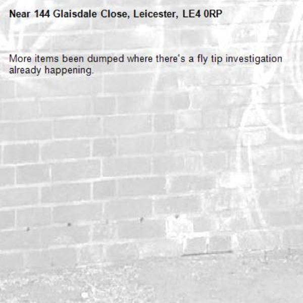 More items been dumped where there's a fly tip investigation already happening. -144 Glaisdale Close, Leicester, LE4 0RP