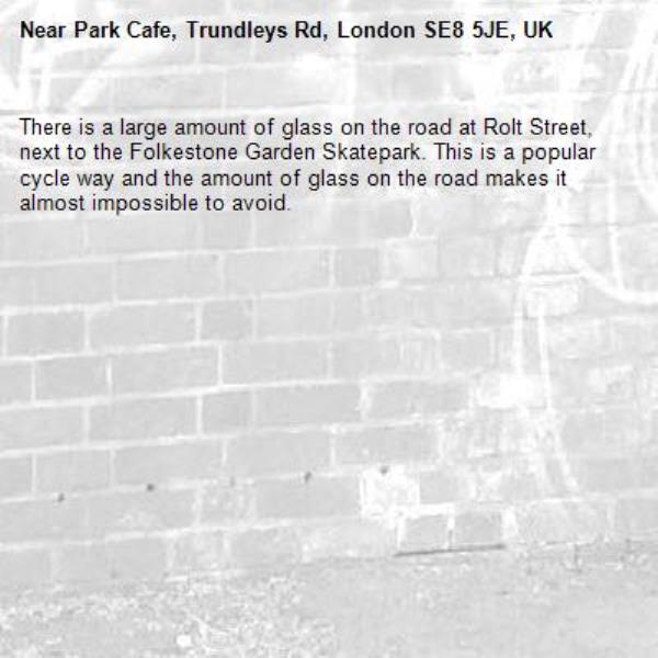 There is a large amount of glass on the road at Rolt Street, next to the Folkestone Garden Skatepark. This is a popular cycle way and the amount of glass on the road makes it almost impossible to avoid.-Park Cafe, Trundleys Rd, London SE8 5JE, UK