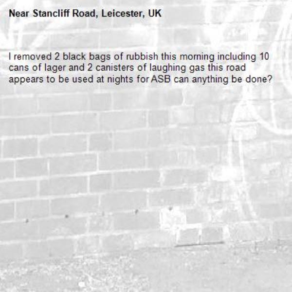 I removed 2 black bags of rubbish this morning including 10 cans of lager and 2 canisters of laughing gas this road appears to be used at nights for ASB can anything be done?-Stancliff Road, Leicester, UK