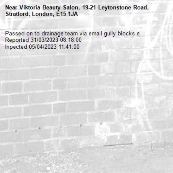 Passed on to drainage team via email gully blocks e 
Reported 31/03/2023 08:18:00
Inpected 05/04/2023 11:41:00-Viktoria Beauty Salon, 19-21 Leytonstone Road, Stratford, London, E15 1JA