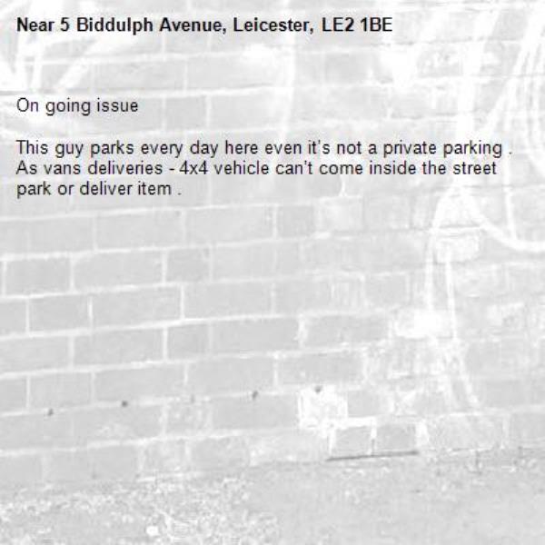 On going issue 

This guy parks every day here even it’s not a private parking . As vans deliveries - 4x4 vehicle can’t come inside the street park or deliver item . -5 Biddulph Avenue, Leicester, LE2 1BE
