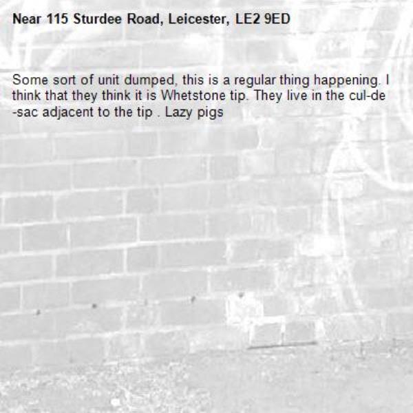 Some sort of unit dumped, this is a regular thing happening. I think that they think it is Whetstone tip. They live in the cul-de-sac adjacent to the tip . Lazy pigs-115 Sturdee Road, Leicester, LE2 9ED