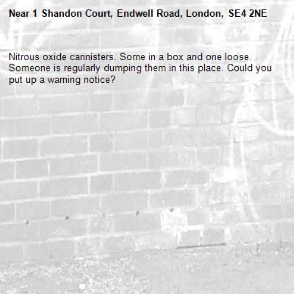 Nitrous oxide cannisters. Some in a box and one loose. Someone is regularly dumping them in this place. Could you put up a warning notice?-1 Shandon Court, Endwell Road, London, SE4 2NE