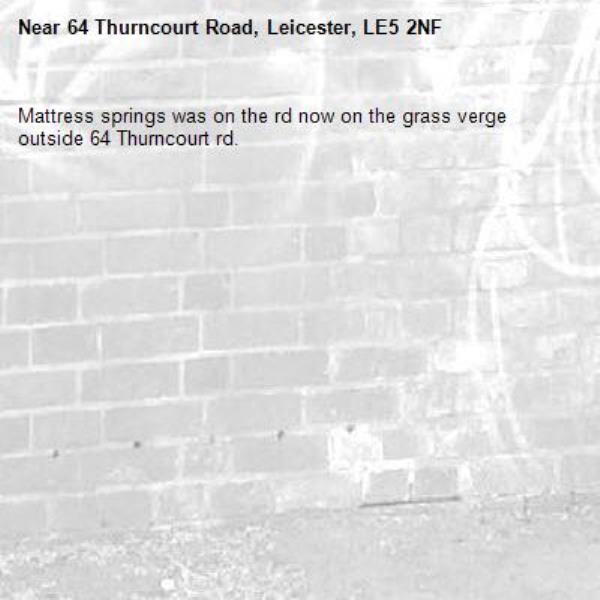 Mattress springs was on the rd now on the grass verge outside 64 Thurncourt rd. -64 Thurncourt Road, Leicester, LE5 2NF