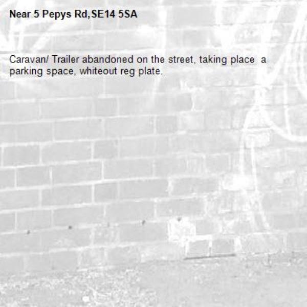 Caravan/ Trailer abandoned on the street, taking place  a parking space, whiteout reg plate. -5 Pepys Rd,SE14 5SA