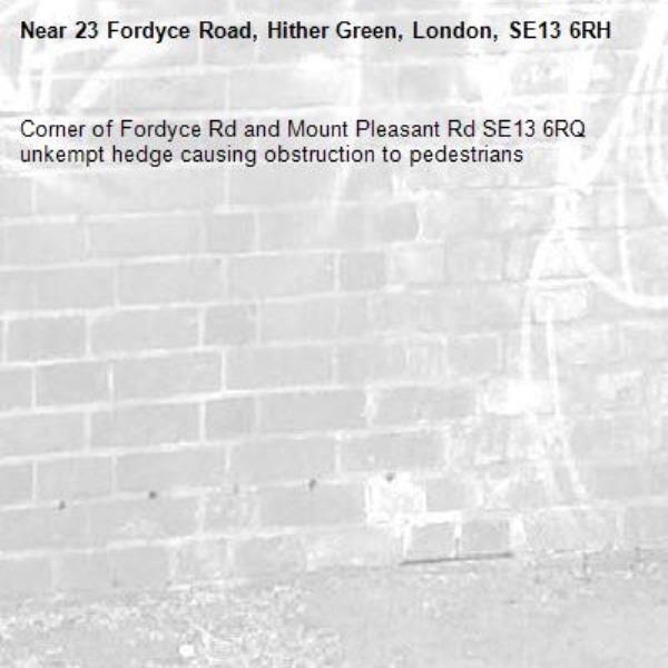 Corner of Fordyce Rd and Mount Pleasant Rd SE13 6RQ unkempt hedge causing obstruction to pedestrians -23 Fordyce Road, Hither Green, London, SE13 6RH