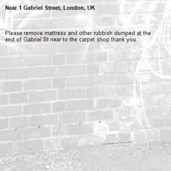 Please remove mattress and other rubbish dumped at the end of Gabriel St near to the carpet shop thank you. -1 Gabriel Street, London, UK