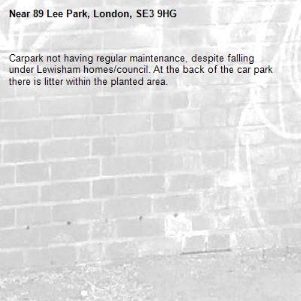 Carpark not having regular maintenance, despite falling under Lewisham homes/council. At the back of the car park there is litter within the planted area. -89 Lee Park, London, SE3 9HG