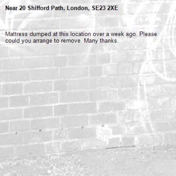 Mattress dumped at this location over a week ago. Please could you arrange to remove. Many thanks. -20 Shifford Path, London, SE23 2XE