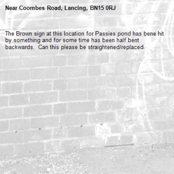 The Brown sign at this location for Passies pond has bene hit by something and for some time has been half bent backwards.  Can this please be straightened/replaced.-Coombes Road, Lancing, BN15 0RJ