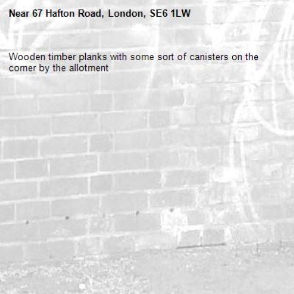 Wooden timber planks with some sort of canisters on the corner by the allotment -67 Hafton Road, London, SE6 1LW