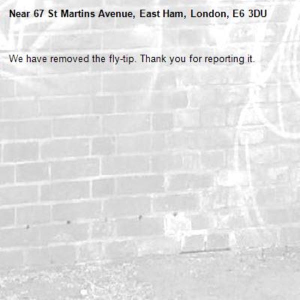 We have removed the fly-tip. Thank you for reporting it.-67 St Martins Avenue, East Ham, London, E6 3DU