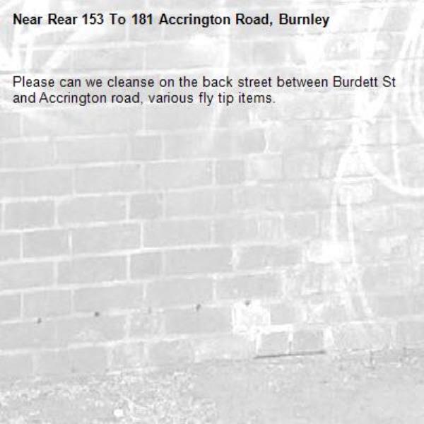 Please can we cleanse on the back street between Burdett St and Accrington road, various fly tip items.-Rear 153 To 181 Accrington Road, Burnley