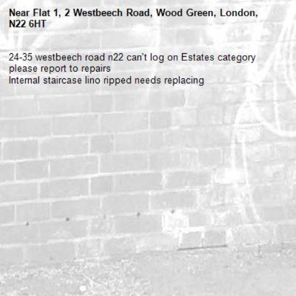 24-35 westbeech road n22 can't log on Estates category please report to repairs
Internal staircase lino ripped needs replacing-Flat 1, 2 Westbeech Road, Wood Green, London, N22 6HT