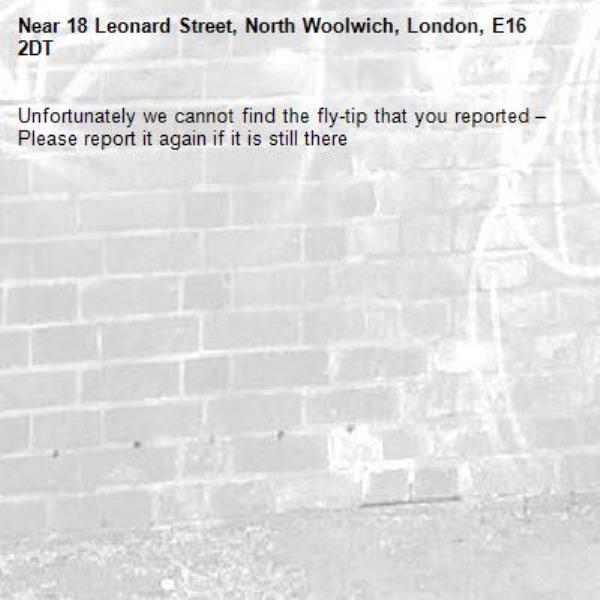 Unfortunately we cannot find the fly-tip that you reported – Please report it again if it is still there-18 Leonard Street, North Woolwich, London, E16 2DT