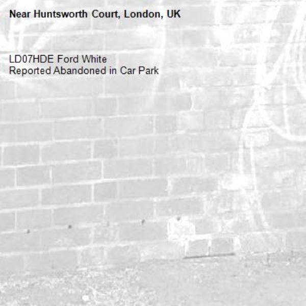 LD07HDE Ford White
Reported Abandoned in Car Park-Huntsworth Court, London, UK