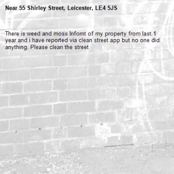 There is weed and moss Infornt of my property from last 1 year and i have reported via clean street app but no one did anything. Please clean the street-55 Shirley Street, Leicester, LE4 5JS