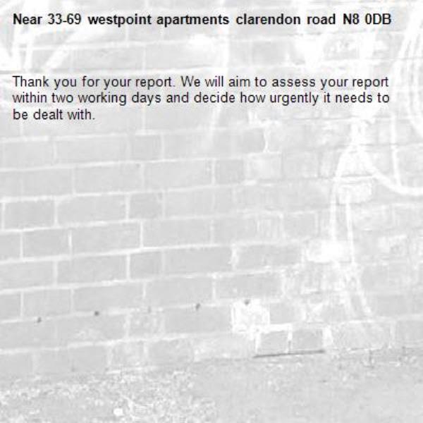Thank you for your report. We will aim to assess your report within two working days and decide how urgently it needs to be dealt with.-33-69 westpoint apartments clarendon road N8 0DB 