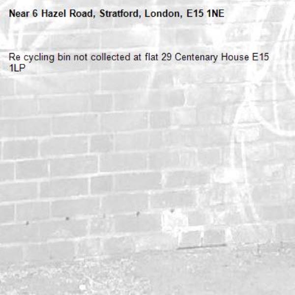 Re cycling bin not collected at flat 29 Centenary House E15 1LP -6 Hazel Road, Stratford, London, E15 1NE