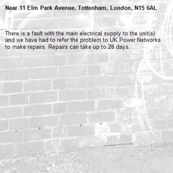 There is a fault with the main electrical supply to the unit(s) and we have had to refer the problem to UK Power Networks to make repairs. Repairs can take up to 28 days.-11 Elm Park Avenue, Tottenham, London, N15 6AL