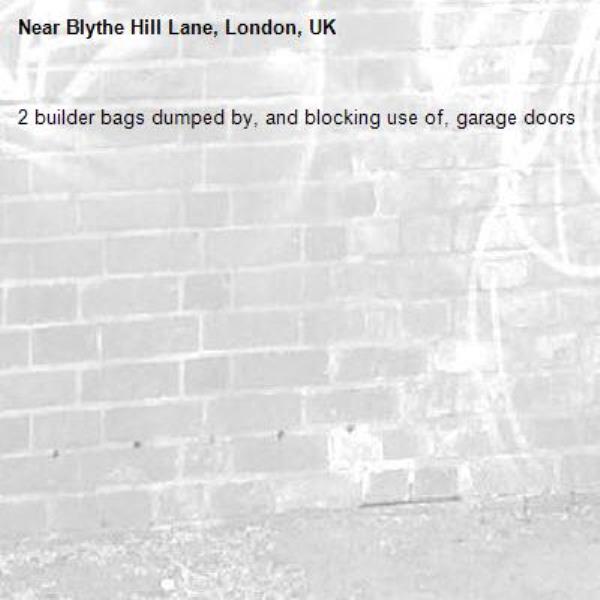 2 builder bags dumped by, and blocking use of, garage doors-Blythe Hill Lane, London, UK