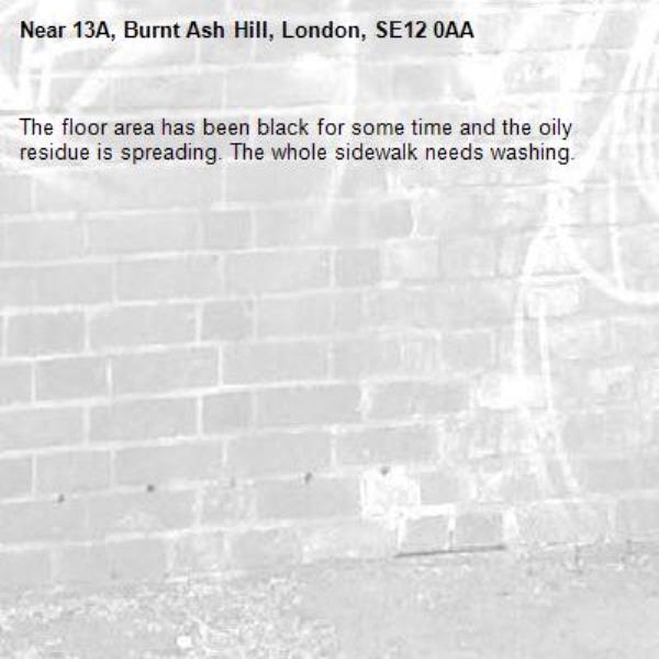 The floor area has been black for some time and the oily residue is spreading. The whole sidewalk needs washing. -13A, Burnt Ash Hill, London, SE12 0AA