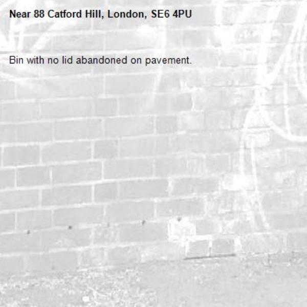 Bin with no lid abandoned on pavement. -88 Catford Hill, London, SE6 4PU