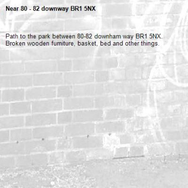Path to the park between 80-82 downham way BR1 5NX.  Broken wooden furniture, basket, bed and other things.-80 - 82 downway BR1 5NX