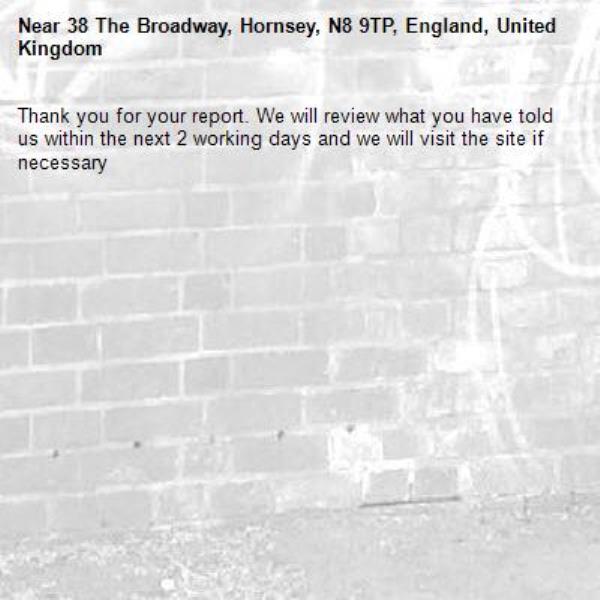Thank you for your report. We will review what you have told us within the next 2 working days and we will visit the site if necessary-38 The Broadway, Hornsey, N8 9TP, England, United Kingdom