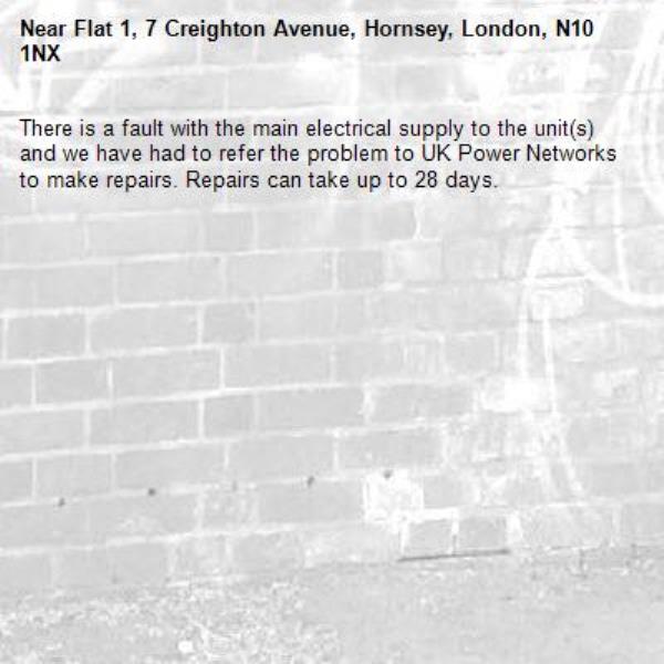 There is a fault with the main electrical supply to the unit(s) and we have had to refer the problem to UK Power Networks to make repairs. Repairs can take up to 28 days.-Flat 1, 7 Creighton Avenue, Hornsey, London, N10 1NX