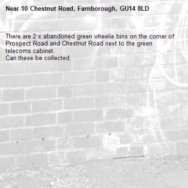 There are 2 x abandoned green wheelie bins on the corner of Prospect Road and Chestnut Road next to the green telecoms cabinet.
Can these be collected.-10 Chestnut Road, Farnborough, GU14 8LD