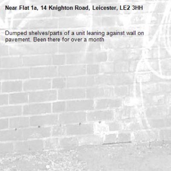 Dumped shelves/parts of a unit leaning against wall on pavement. Been there for over a month-Flat 1a, 14 Knighton Road, Leicester, LE2 3HH