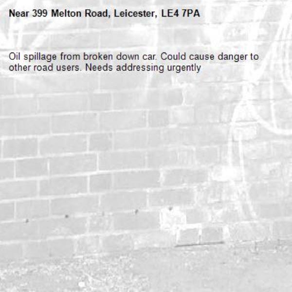 Oil spillage from broken down car. Could cause danger to other road users. Needs addressing urgently-399 Melton Road, Leicester, LE4 7PA