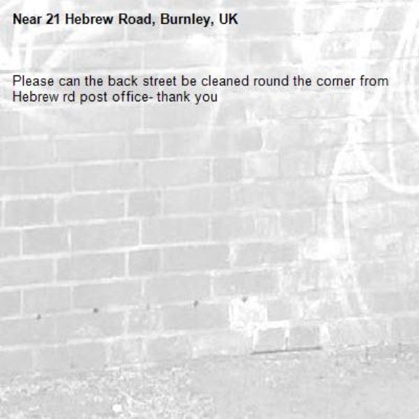 Please can the back street be cleaned round the corner from Hebrew rd post office- thank you-21 Hebrew Road, Burnley, UK