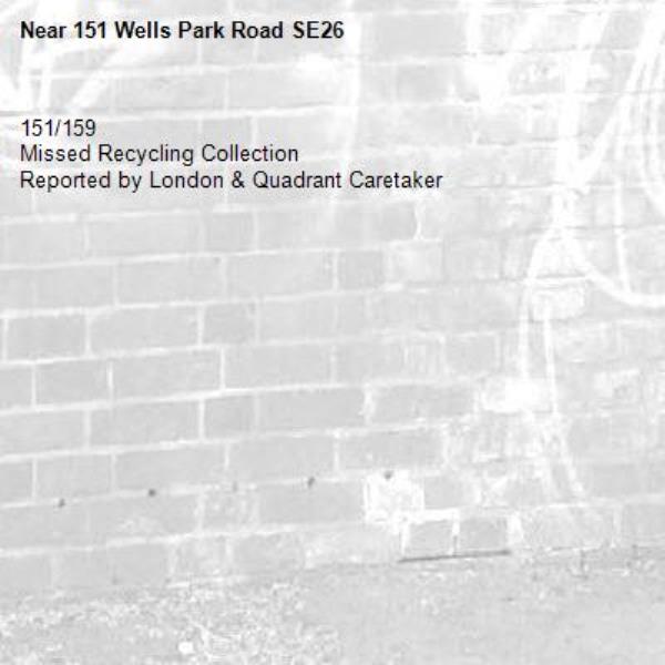 151/159
Missed Recycling Collection
Reported by London & Quadrant Caretaker-151 Wells Park Road SE26