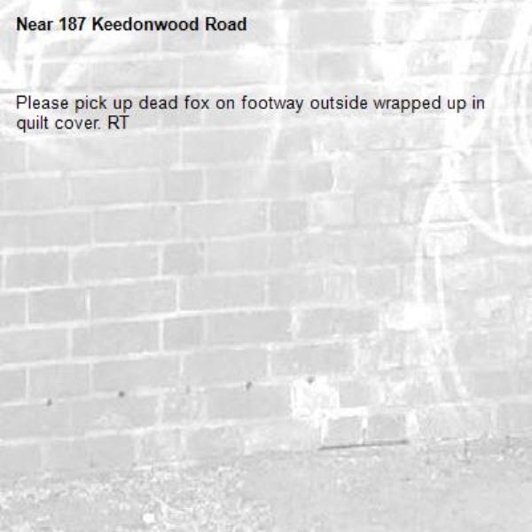 Please pick up dead fox on footway outside wrapped up in quilt cover. RT-187 Keedonwood Road