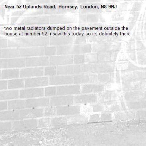 two metal radiators dumped on the pavement outside the house at number 52. i saw this today so its definitely there-52 Uplands Road, Hornsey, London, N8 9NJ
